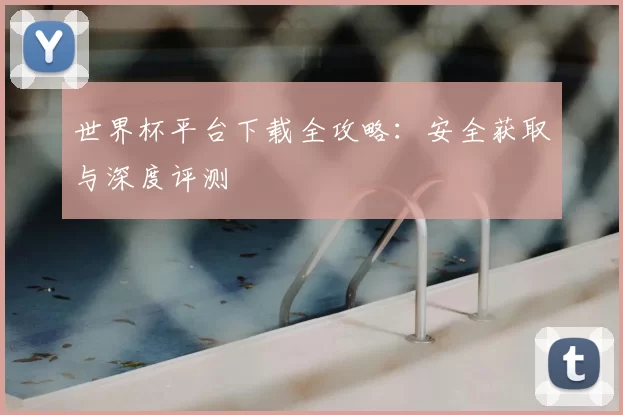 世界杯平台下载全攻略:安全获取与深度评测