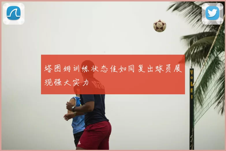 塔图姆训练状态佳如同复出球员展现强大实力