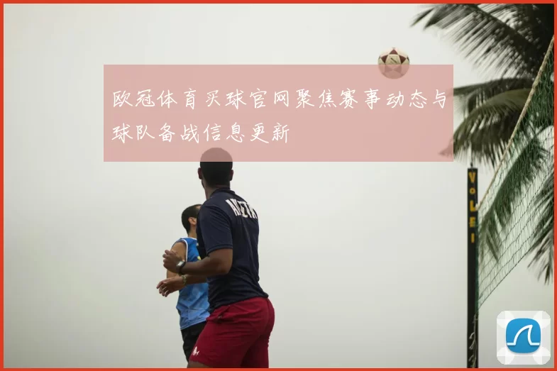 欧冠体育买球官网聚焦赛事动态与球队备战信息更新