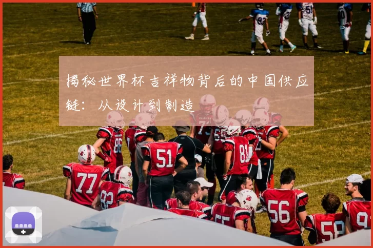揭秘世界杯吉祥物背后的中国供应链:从设计到制造