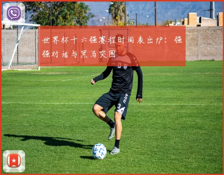 世界杯十六强赛程时间表出炉:强强对话与黑马突围