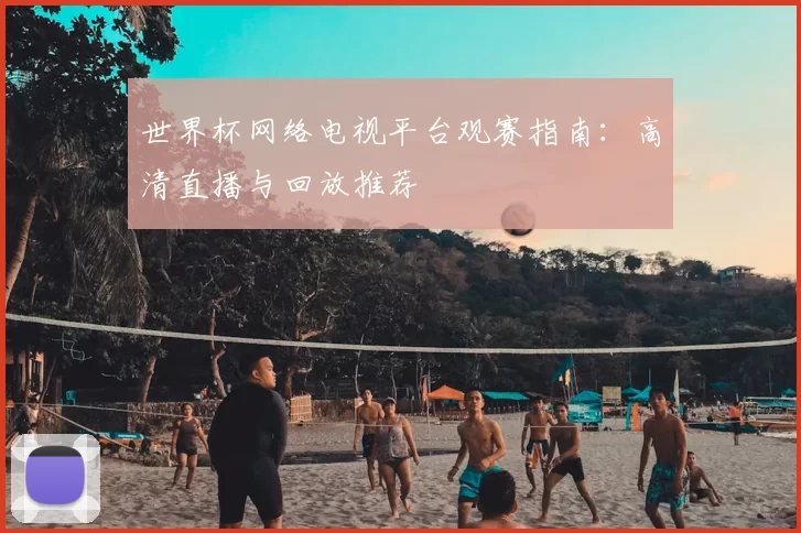 世界杯网络电视平台观赛指南:高清直播与回放推荐