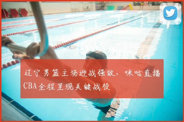 辽宁男篮主场迎战强敌，咪咕直播CBA全程呈现关键战役