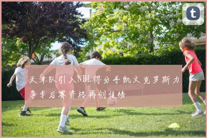 天津队引入NBL得分手凯文克罗斯力争季后赛资格再创佳绩