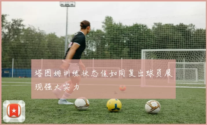 塔图姆训练状态佳如同复出球员展现强大实力