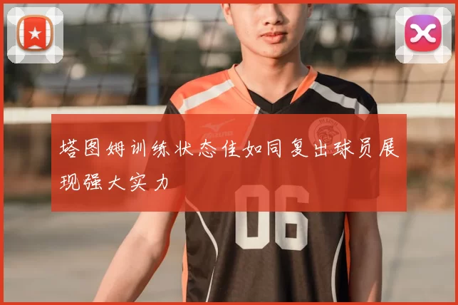 塔图姆训练状态佳如同复出球员展现强大实力