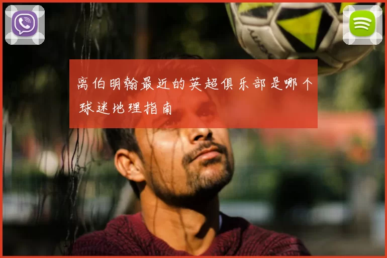 离伯明翰最近的英超俱乐部是哪个 球迷地理指南