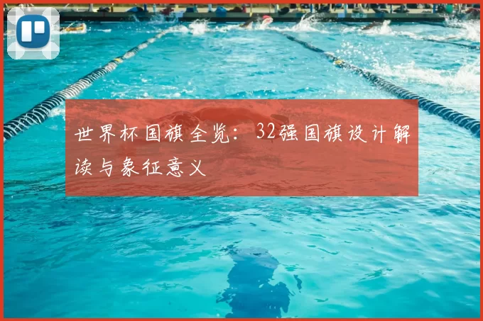 世界杯国旗全览:32强国旗设计解读与象征意义