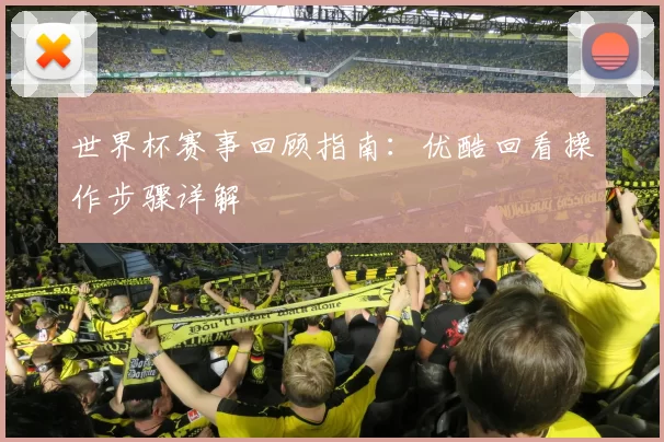 世界杯赛事回顾指南：优酷回看操作步骤详解