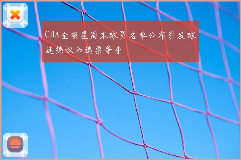 CBA全明星周末球员名单公布引发球迷热议和选票争夺