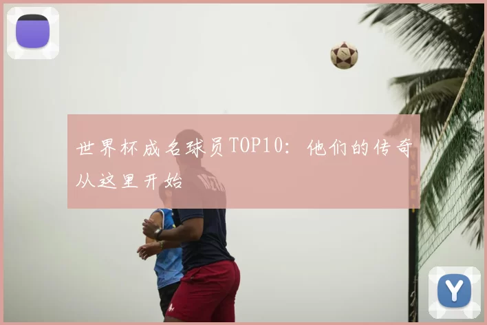 世界杯成名球员TOP10:他们的传奇从这里开始